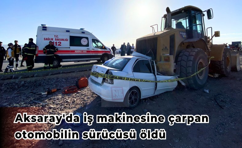 Aksaray'da iş makinesine çarpan otomobilin sürücüsü öldü
