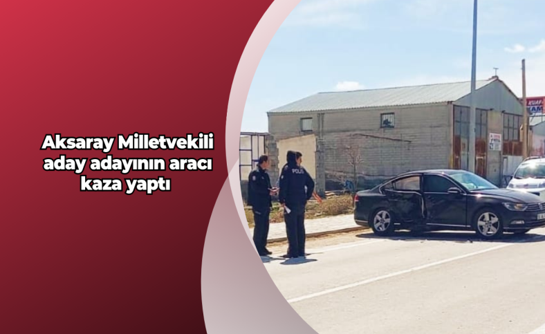 Aksaray Milletvekili aday adayının aracı kaza yaptı