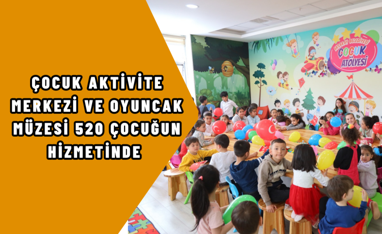 Çocuk aktivite merkezi ve oyuncak müzesi 520 çocuğun hizmetinde