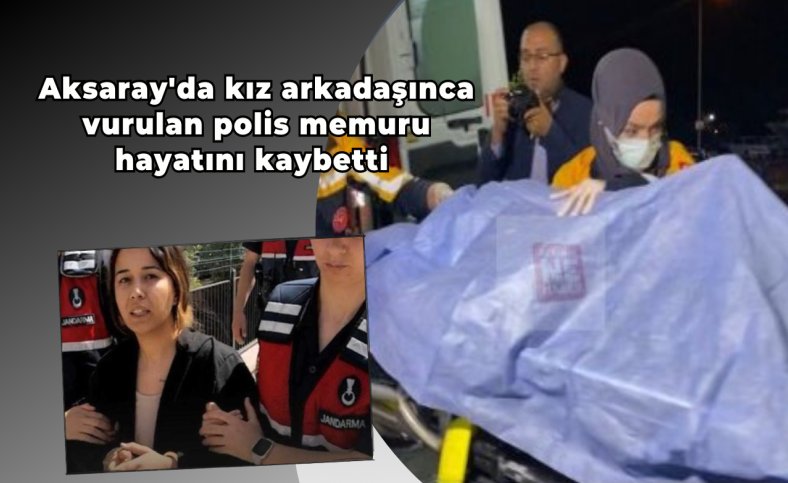 Aksaray'da kız arkadaşınca vurulan polis memuru hayatını kaybetti