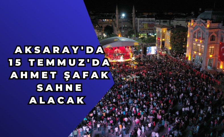 Aksaray'da 15 Temmuz'da Ahmet Şafak sahne alacak