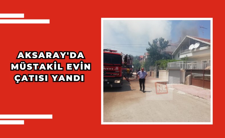 Aksaray'da müstakil evin çatısı yandı